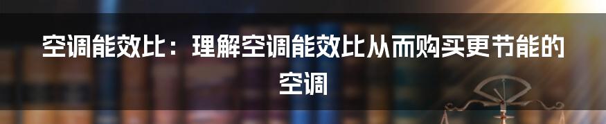 空调能效比：理解空调能效比从而购买更节能的空调