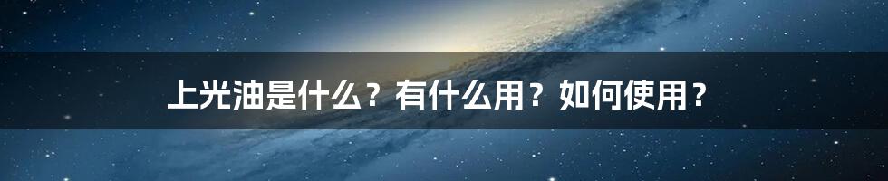 上光油是什么？有什么用？如何使用？