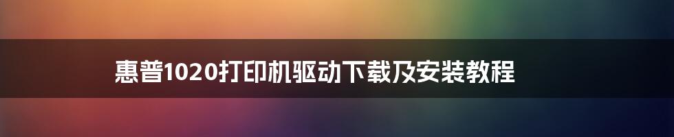 惠普1020打印机驱动下载及安装教程