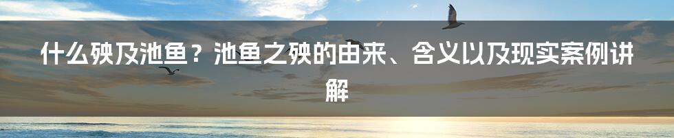 什么殃及池鱼？池鱼之殃的由来、含义以及现实案例讲解