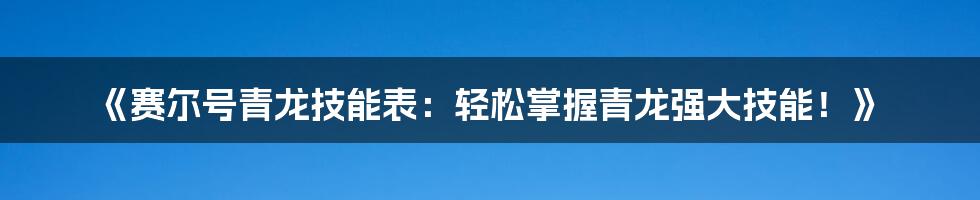 《赛尔号青龙技能表：轻松掌握青龙强大技能！》