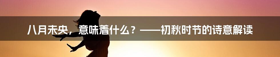 八月未央，意味着什么？——初秋时节的诗意解读