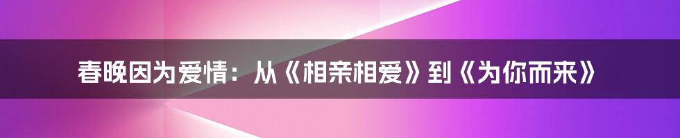 春晚因为爱情：从《相亲相爱》到《为你而来》