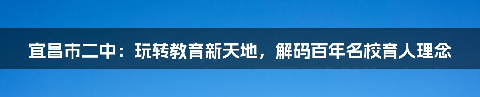 宜昌市二中：玩转教育新天地，解码百年名校育人理念