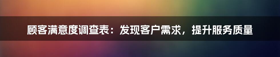 顾客满意度调查表：发现客户需求，提升服务质量