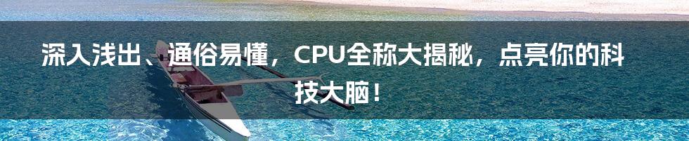 深入浅出、通俗易懂，CPU全称大揭秘，点亮你的科技大脑！