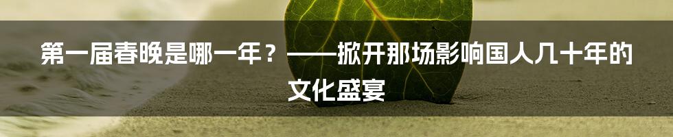 第一届春晚是哪一年？——掀开那场影响国人几十年的文化盛宴