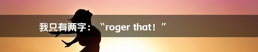 我只有两字：“roger that！”