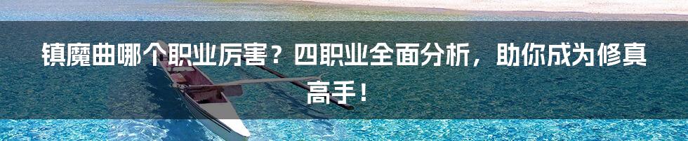 镇魔曲哪个职业厉害？四职业全面分析，助你成为修真高手！