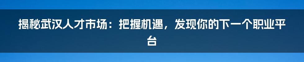 揭秘武汉人才市场：把握机遇，发现你的下一个职业平台