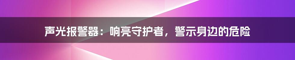 声光报警器：响亮守护者，警示身边的危险