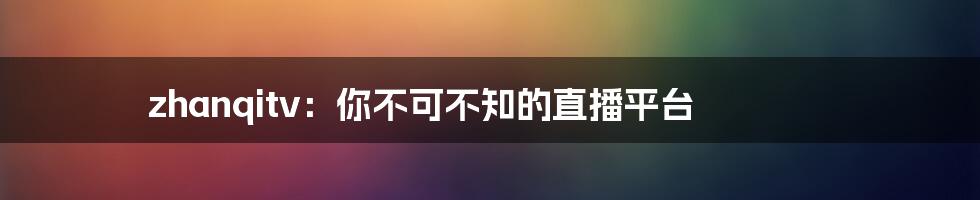 zhanqitv：你不可不知的直播平台