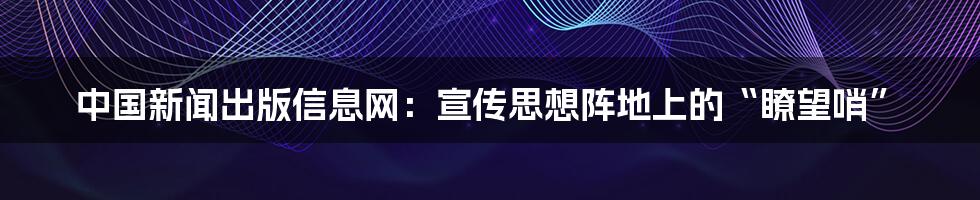 中国新闻出版信息网：宣传思想阵地上的“瞭望哨”