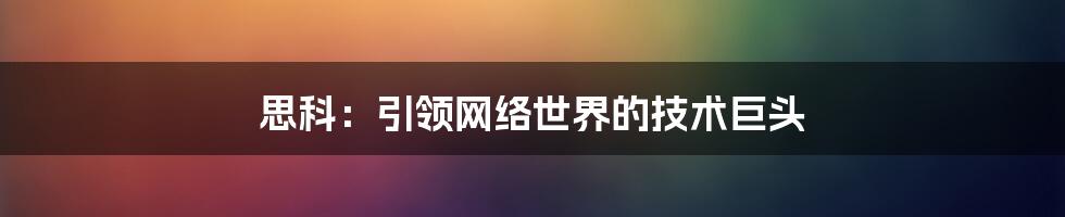 思科：引领网络世界的技术巨头