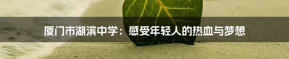 厦门市湖滨中学：感受年轻人的热血与梦想