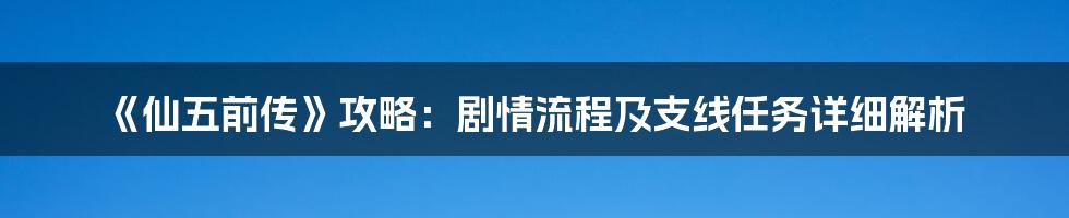 《仙五前传》攻略：剧情流程及支线任务详细解析