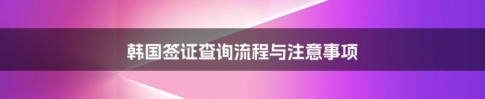 韩国签证查询流程与注意事项