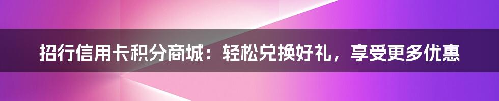 招行信用卡积分商城：轻松兑换好礼，享受更多优惠