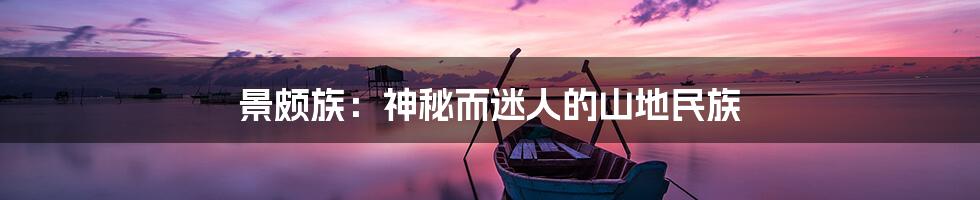 景颇族：神秘而迷人的山地民族