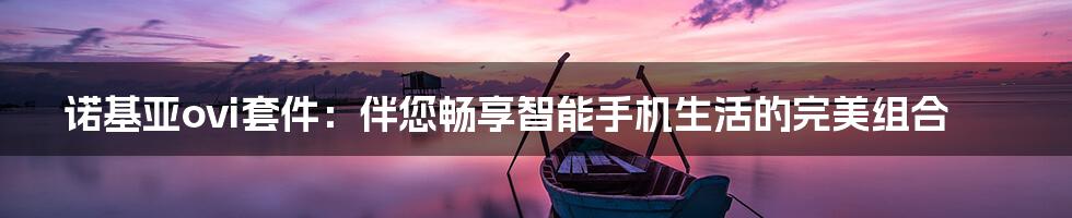 诺基亚ovi套件：伴您畅享智能手机生活的完美组合