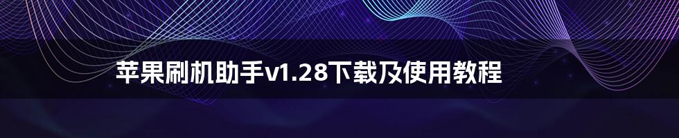 苹果刷机助手v1.28下载及使用教程