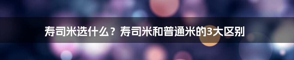 寿司米选什么？寿司米和普通米的3大区别