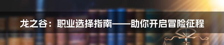 龙之谷：职业选择指南——助你开启冒险征程