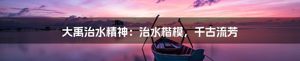 大禹治水精神：治水楷模，千古流芳