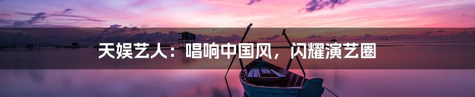 天娱艺人：唱响中国风，闪耀演艺圈