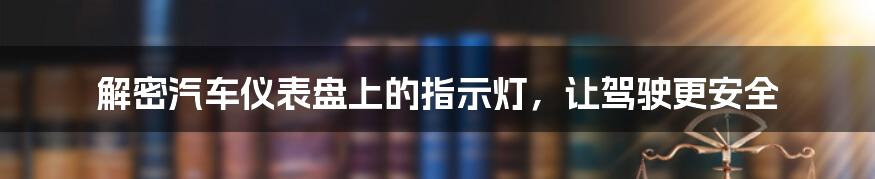 解密汽车仪表盘上的指示灯，让驾驶更安全