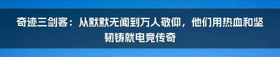 奇迹三剑客：从默默无闻到万人敬仰，他们用热血和坚韧铸就电竞传奇