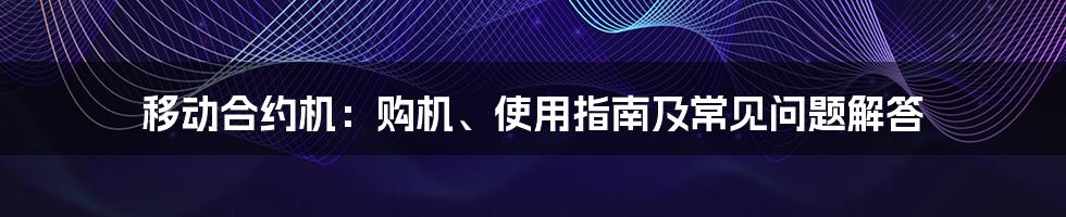 移动合约机：购机、使用指南及常见问题解答