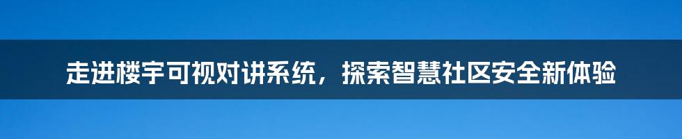 走进楼宇可视对讲系统，探索智慧社区安全新体验