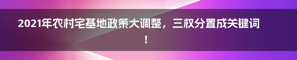 2021年农村宅基地政策大调整，三权分置成关键词！