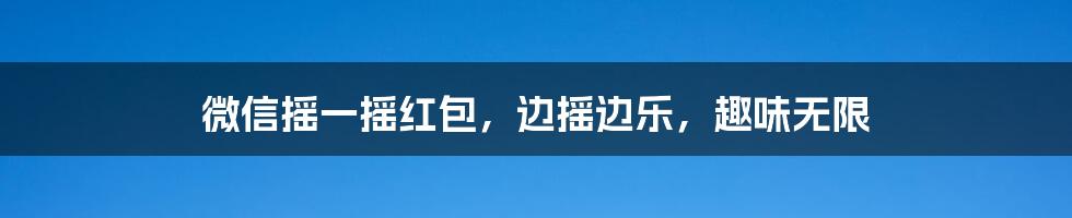 微信摇一摇红包，边摇边乐，趣味无限