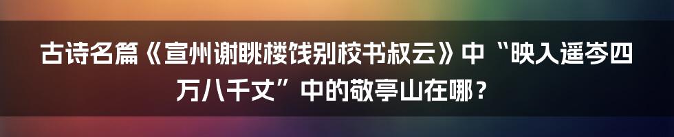 古诗名篇《宣州谢眺楼饯别校书叔云》中“映入遥岑四万八千丈”中的敬亭山在哪？