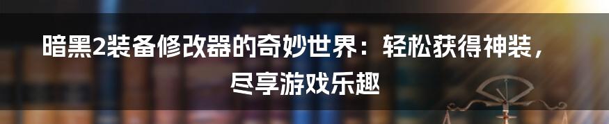 暗黑2装备修改器的奇妙世界：轻松获得神装，尽享游戏乐趣