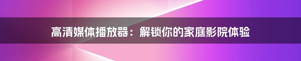 高清媒体播放器：解锁你的家庭影院体验