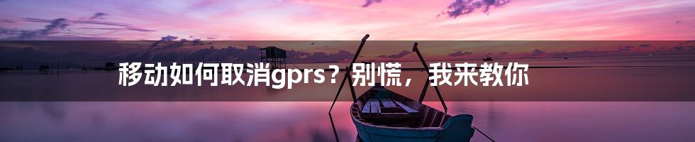 移动如何取消gprs？别慌，我来教你