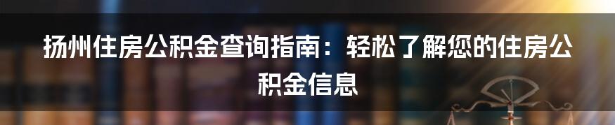 扬州住房公积金查询指南：轻松了解您的住房公积金信息