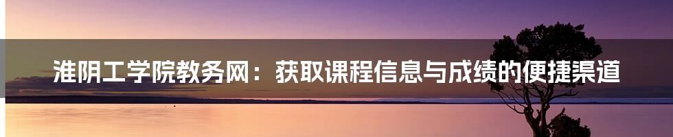 淮阴工学院教务网：获取课程信息与成绩的便捷渠道