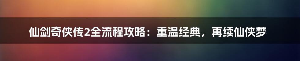 仙剑奇侠传2全流程攻略：重温经典，再续仙侠梦