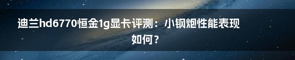 迪兰hd6770恒金1g显卡评测：小钢炮性能表现如何？