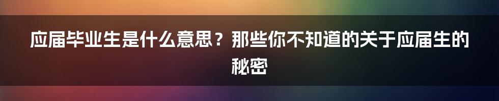 应届毕业生是什么意思？那些你不知道的关于应届生的秘密