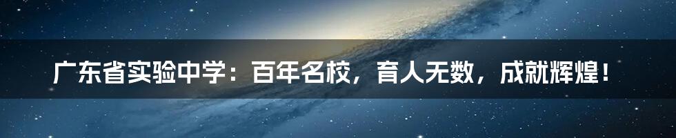 广东省实验中学：百年名校，育人无数，成就辉煌！