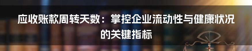 应收账款周转天数：掌控企业流动性与健康状况的关键指标