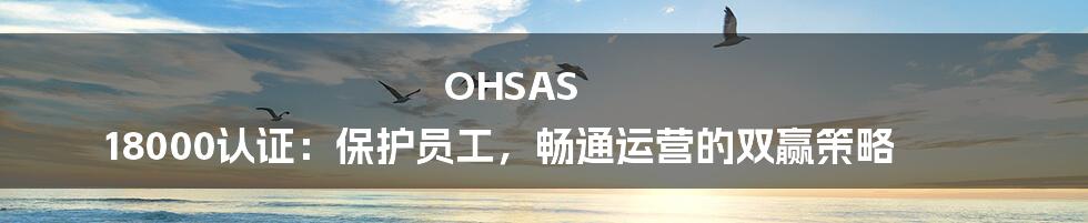 OHSAS 18000认证：保护员工，畅通运营的双赢策略