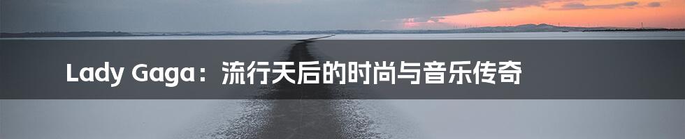 Lady Gaga：流行天后的时尚与音乐传奇