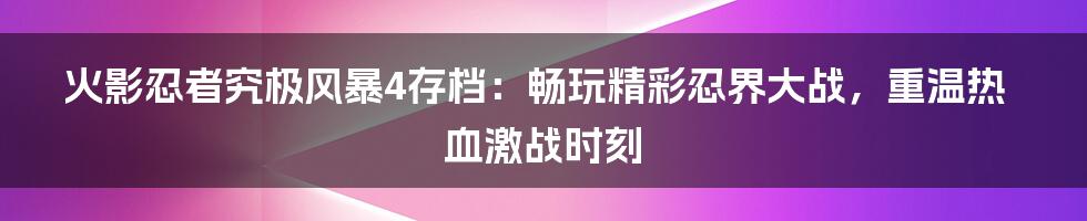 火影忍者究极风暴4存档：畅玩精彩忍界大战，重温热血激战时刻