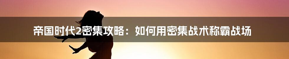 帝国时代2密集攻略：如何用密集战术称霸战场